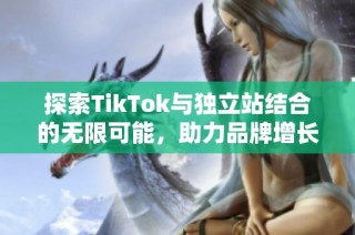 探索TikTok与独立站结合的无限可能，助力品牌增长新纪元