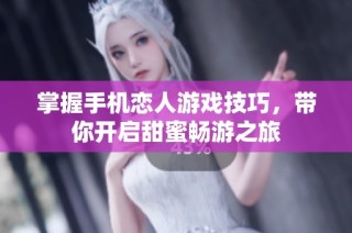 掌握手机恋人游戏技巧，带你开启甜蜜畅游之旅