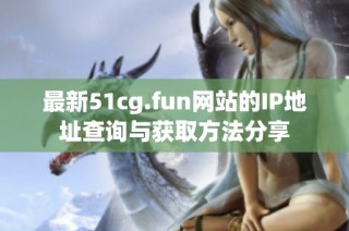 最新51cg.fun网站的IP地址查询与获取方法分享