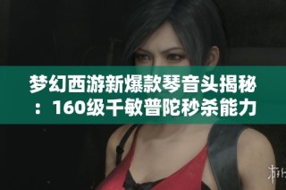 梦幻西游新爆款琴音头揭秘：160级千敏普陀秒杀能力分析