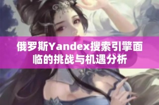 俄罗斯Yandex搜索引擎面临的挑战与机遇分析