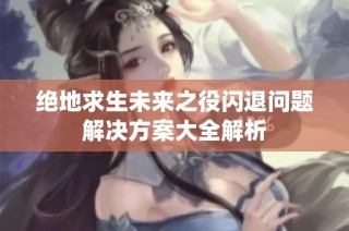 绝地求生未来之役闪退问题解决方案大全解析
