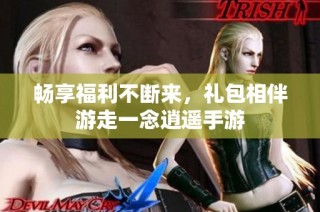 畅享福利不断来，礼包相伴游走一念逍遥手游