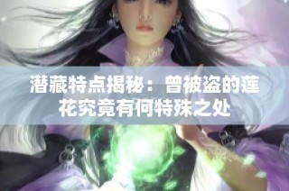 潜藏特点揭秘：曾被盗的莲花究竟有何特殊之处