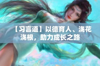 【习言道】以德育人、浇花浇根，助力成长之路