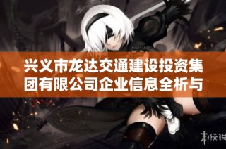 兴义市龙达交通建设投资集团有限公司企业信息全析与发展前景探讨