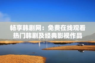 畅享韩剧网：免费在线观看热门韩剧及经典影视作品