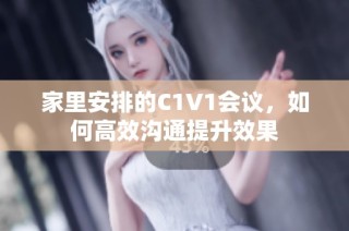 家里安排的C1V1会议，如何高效沟通提升效果