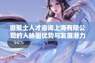 遨聚士人才咨询上海有限公司的人脉圈优势与发展潜力探讨