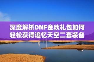 深度解析DNF金秋礼包如何轻松获得追忆天空二套装备，助力玩家提升战斗实力