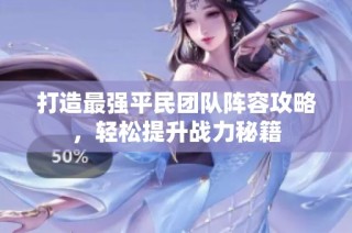 打造最强平民团队阵容攻略，轻松提升战力秘籍