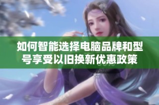 如何智能选择电脑品牌和型号享受以旧换新优惠政策