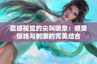 震撼视觉的尖叫喷泉：感受惊艳与刺激的完美结合