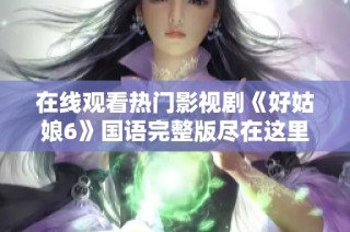 在线观看热门影视剧《好姑娘6》国语完整版尽在这里