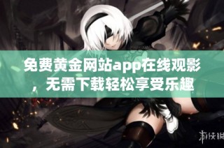 免费黄金网站app在线观影，无需下载轻松享受乐趣