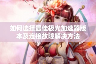 如何选择最佳极光加速器版本及连接故障解决方法