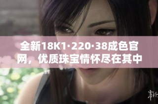 全新18K1·220·38成色官网，优质珠宝情怀尽在其中