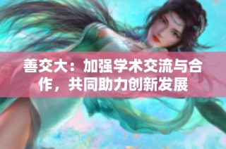 善交大：加强学术交流与合作，共同助力创新发展