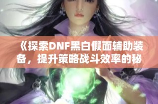 《探索DNF黑白假面辅助装备，提升策略战斗效率的秘密武器》