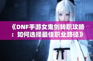 《DNF手游女鬼剑转职攻略：如何选择最佳职业路径》