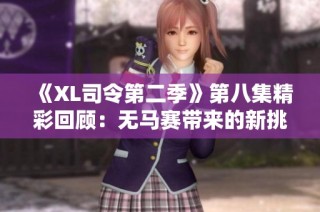 《XL司令第二季》第八集精彩回顾：无马赛带来的新挑战与冒险
