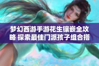 梦幻西游手游花生镶嵌全攻略 探索最佳门派孩子组合搭配方案