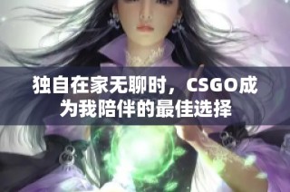 独自在家无聊时，CSGO成为我陪伴的最佳选择