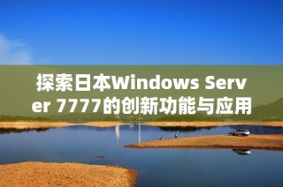 探索日本Windows Server 7777的创新功能与应用前景