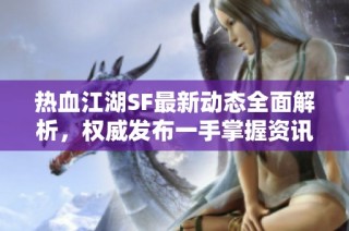 热血江湖SF最新动态全面解析，权威发布一手掌握资讯！