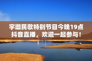 宇璇民歌特别节目今晚19点抖音直播，欢迎一起参与！