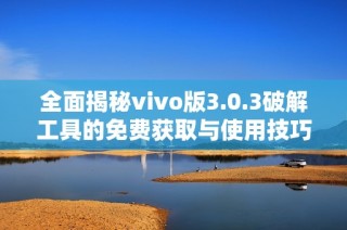 全面揭秘vivo版3.0.3破解工具的免费获取与使用技巧