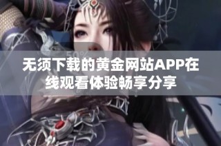 无须下载的黄金网站APP在线观看体验畅享分享