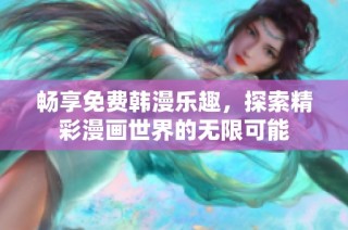 畅享免费韩漫乐趣，探索精彩漫画世界的无限可能