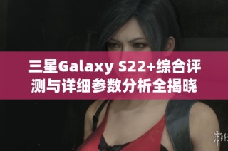 三星Galaxy S22+综合评测与详细参数分析全揭晓