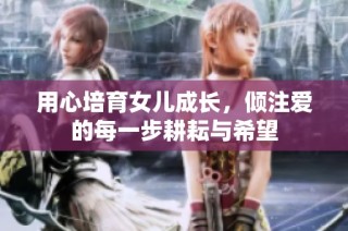 用心培育女儿成长，倾注爱的每一步耕耘与希望