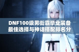 DNF100级男街霸毕业装备最佳选择与神话搭配排名分析