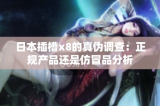 日本插槽x8的真伪调查：正规产品还是仿冒品分析