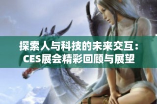 探索人与科技的未来交互：CES展会精彩回顾与展望