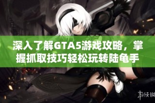 深入了解GTA5游戏攻略，掌握抓取技巧轻松玩转陆龟手游