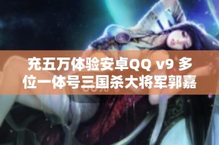 充五万体验安卓QQ v9 多位一体号三国杀大将军郭嘉之魅力