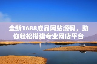 全新1688成品网站源码，助你轻松搭建专业网店平台