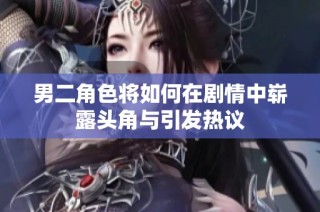 男二角色将如何在剧情中崭露头角与引发热议