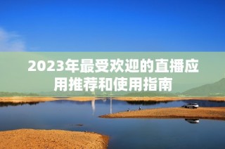 2023年最受欢迎的直播应用推荐和使用指南