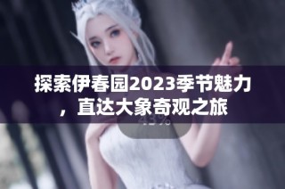 探索伊春园2023季节魅力，直达大象奇观之旅