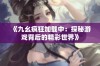 《九幺疯狂加载中：探秘游戏背后的精彩世界》