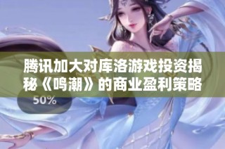 腾讯加大对库洛游戏投资揭秘《鸣潮》的商业盈利策略与市场前景分析
