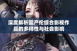 深度解析国产伦综合影视作品的多样性与社会影响