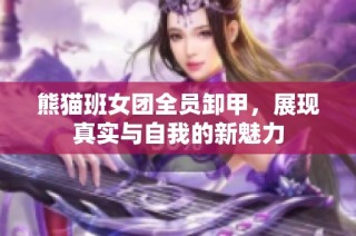 熊猫班女团全员卸甲，展现真实与自我的新魅力