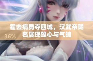 霍去病勇夺四城，汉武帝赐名展现雄心与气魄