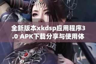 全新版本xkdsp应用程序3.0 APK下载分享与使用体验分析